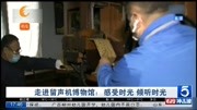  走进留声机博物馆:感受时光 倾听时光资讯搜索最新资讯爱奇艺