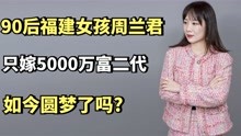 90后福建女孩周兰君：扬言"只嫁5000万富二代"，如今圆梦了吗?