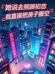 她说去照顾初恋，我直接把房子搬空