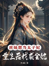 庶妹想当太子妃，重生后我成全她